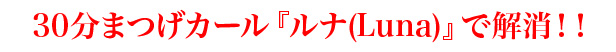 30分まつげカール『ルナ(Luna)』で解消!!